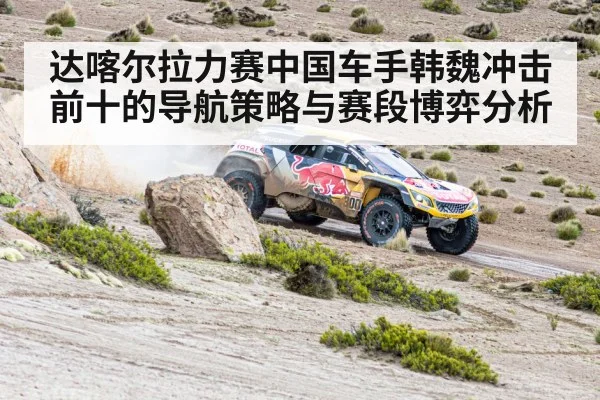 达喀尔拉力赛中国车手韩魏冲击前十的导航策略与赛段博弈分析