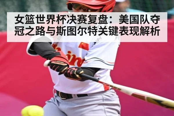 女篮世界杯决赛复盘：美国队夺冠之路与斯图尔特关键表现解析