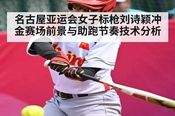 名古屋亚运会女子标枪刘诗颖冲金赛场前景与助跑节奏技术分析