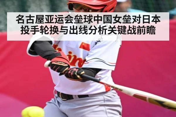 名古屋亚运会垒球中国女垒对日本投手轮换与出线分析关键战前瞻