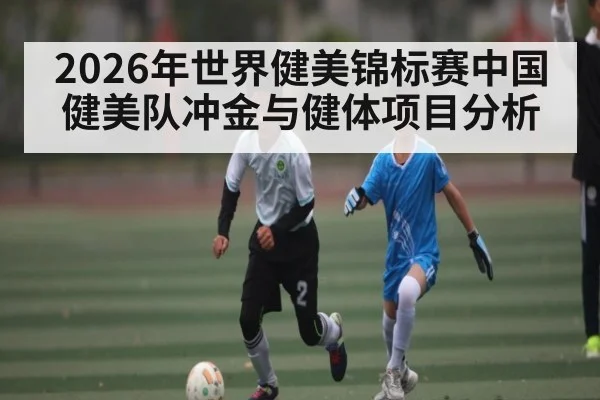 2026年世界健美锦标赛中国健美队冲金与健体项目分析