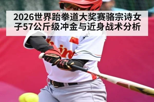 2026世界跆拳道大奖赛骆宗诗女子57公斤级冲金与近身战术分析