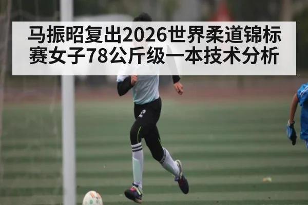 马振昭复出2026世界柔道锦标赛女子78公斤级一本技术分析