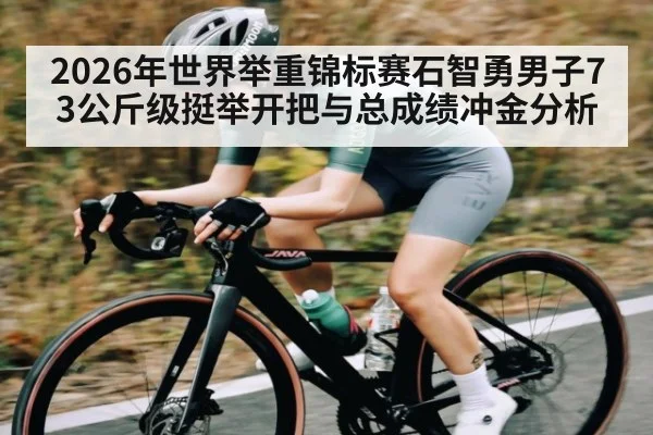 2026年世界举重锦标赛石智勇男子73公斤级挺举开把与总成绩冲金分析